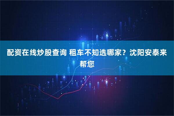 配资在线炒股查询 租车不知选哪家？沈阳安泰来帮您