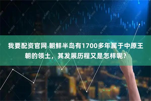 我要配资官网 朝鲜半岛有1700多年属于中原王朝的领土，其发展历程又是怎样呢？