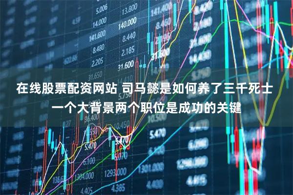 在线股票配资网站 司马懿是如何养了三千死士 一个大背景两个职位是成功的关键
