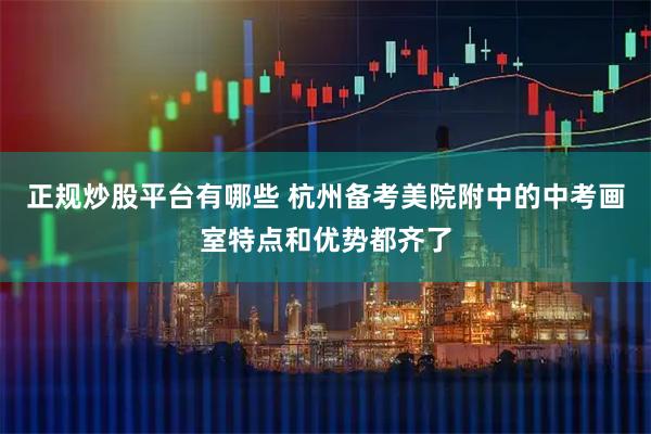 正规炒股平台有哪些 杭州备考美院附中的中考画室特点和优势都齐了