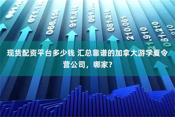 现货配资平台多少钱 汇总靠谱的加拿大游学夏令营公司，哪家？