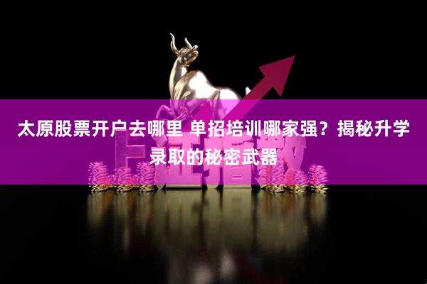 太原股票开户去哪里 单招培训哪家强？揭秘升学录取的秘密武器