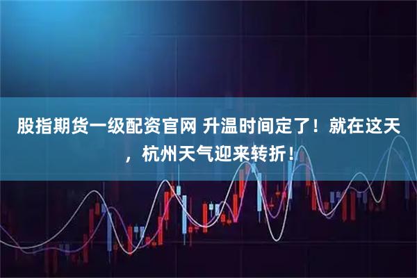 股指期货一级配资官网 升温时间定了！就在这天，杭州天气迎来转折！