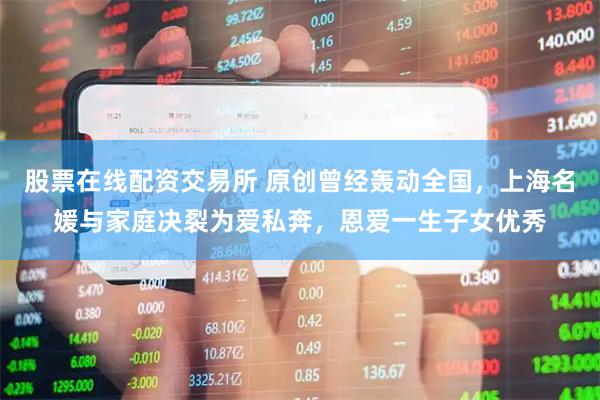 股票在线配资交易所 原创曾经轰动全国，上海名媛与家庭决裂为爱私奔，恩爱一生子女优秀