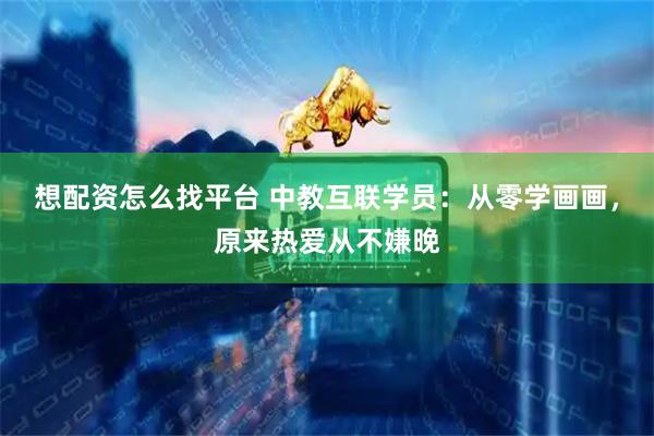 想配资怎么找平台 中教互联学员：从零学画画，原来热爱从不嫌晚