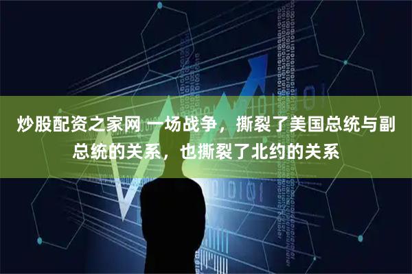 炒股配资之家网 一场战争，撕裂了美国总统与副总统的关系，也撕裂了北约的关系