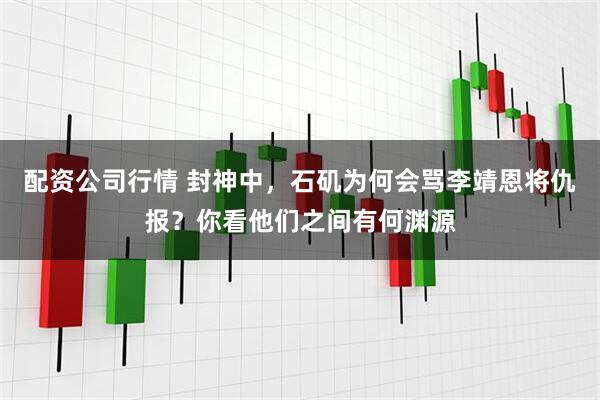 配资公司行情 封神中，石矶为何会骂李靖恩将仇报？你看他们之间有何渊源