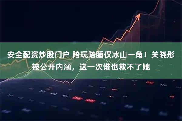 安全配资炒股门户 陪玩陪睡仅冰山一角！关晓彤被公开内涵，这一次谁也救不了她