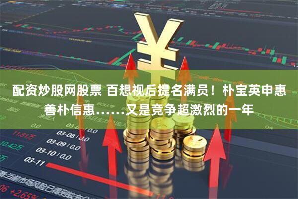 配资炒股网股票 百想视后提名满员！朴宝英申惠善朴信惠……又是竞争超激烈的一年