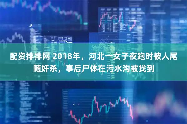 配资排排网 2018年，河北一女子夜跑时被人尾随奸杀，事后尸体在污水沟被找到