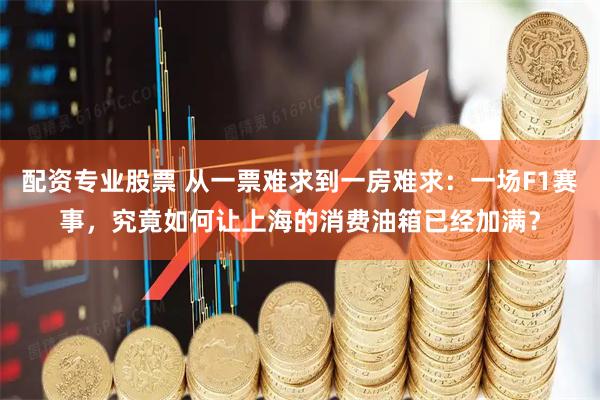 配资专业股票 从一票难求到一房难求：一场F1赛事，究竟如何让上海的消费油箱已经加满？