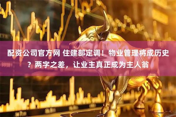 配资公司官方网 住建部定调！物业管理将成历史？两字之差，让业主真正成为主人翁