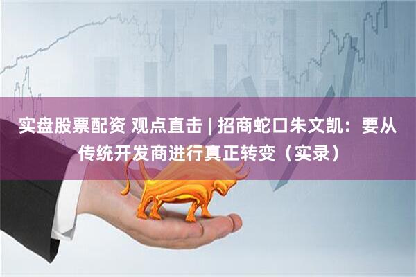 实盘股票配资 观点直击 | 招商蛇口朱文凯：要从传统开发商进行真正转变（实录）