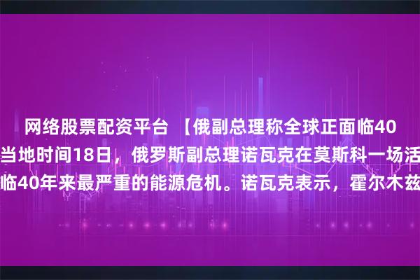 网络股票配资平台 【俄副总理称全球正面临40年来最严重能源危机】当地时间18日，俄罗斯副总理诺瓦克在莫斯科一场活动上表示，全球正面临40年来最严重的能源危机。诺瓦克表示，霍尔木兹海峡若被封锁，将影响全球约三分之一的石油和石油产品贸易。全球20%的天然气产量无法进入市场。（央视）