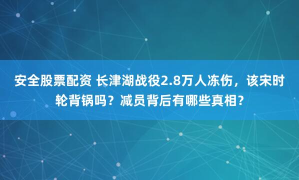 安全股票配资 长津湖战役2.8万人冻伤，该宋时轮背锅吗？减员背后有哪些真相？