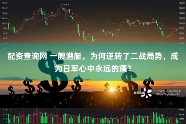 配资查询网 一艘潜艇，为何逆转了二战局势，成为日军心中永远的痛？