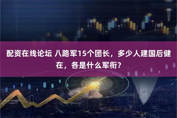 配资在线论坛 八路军15个团长，多少人建国后健在，各是什么军衔？