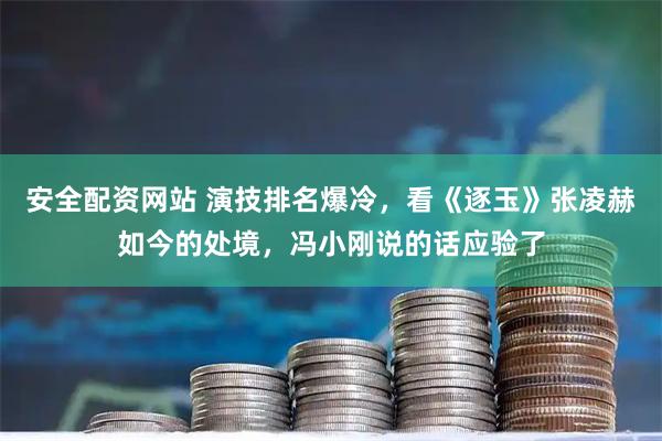安全配资网站 演技排名爆冷，看《逐玉》张凌赫如今的处境，冯小刚说的话应验了