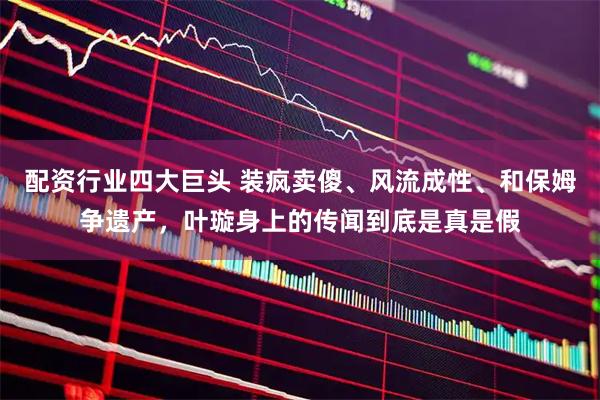 配资行业四大巨头 装疯卖傻、风流成性、和保姆争遗产，叶璇身上的传闻到底是真是假
