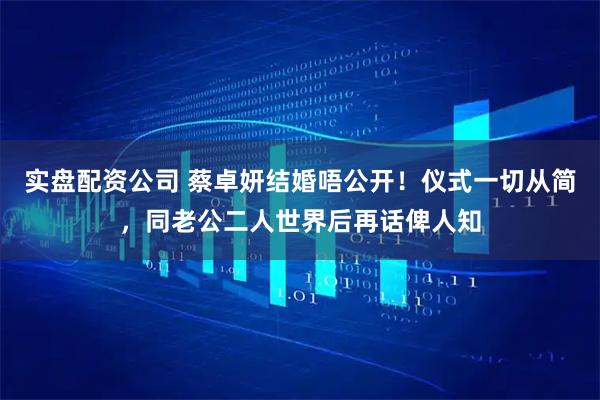 实盘配资公司 蔡卓妍结婚唔公开！仪式一切从简，同老公二人世界后再话俾人知