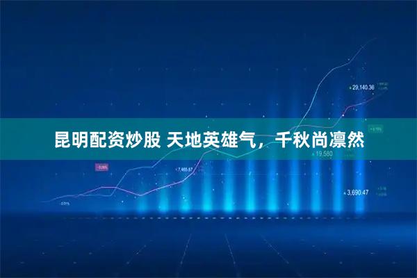 昆明配资炒股 天地英雄气，千秋尚凛然