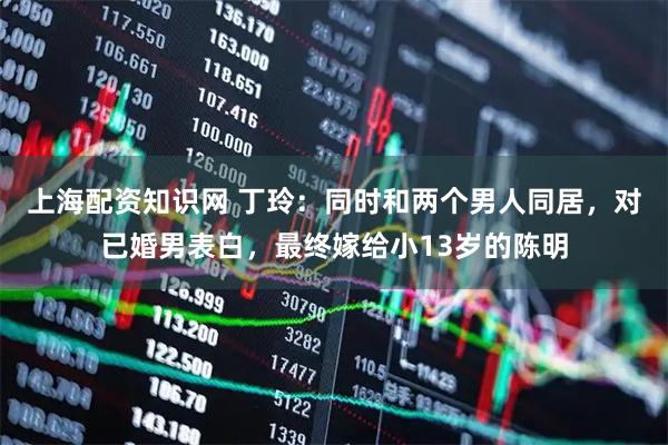 上海配资知识网 丁玲：同时和两个男人同居，对已婚男表白，最终嫁给小13岁的陈明