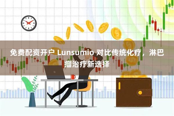 免费配资开户 Lunsumio 对比传统化疗，淋巴瘤治疗新选择