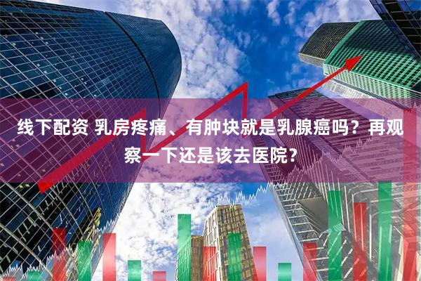 线下配资 乳房疼痛、有肿块就是乳腺癌吗？再观察一下还是该去医院？