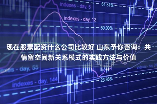 现在股票配资什么公司比较好 山东予你咨询：共情留空间新关系模式的实践方法与价值
