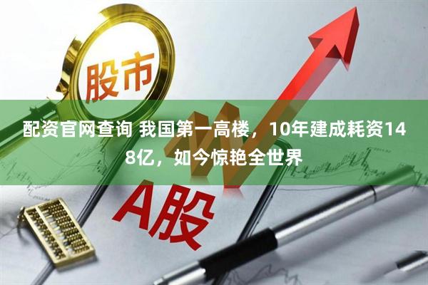 配资官网查询 我国第一高楼，10年建成耗资148亿，如今惊艳全世界