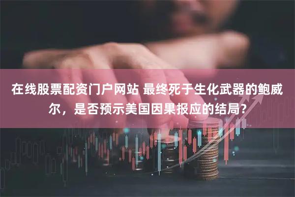 在线股票配资门户网站 最终死于生化武器的鲍威尔，是否预示美国因果报应的结局？