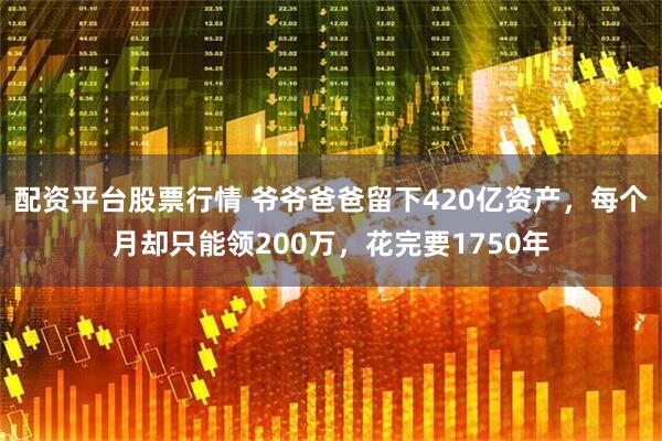 配资平台股票行情 爷爷爸爸留下420亿资产，每个月却只能领200万，花完要1750年