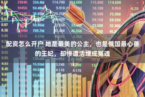 配资怎么开户 她是最美的公主，也是俄国最心善的王妃，却惨遭活埋成冤魂