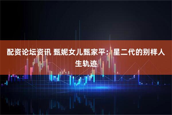 配资论坛资讯 甄妮女儿甄家平：星二代的别样人生轨迹