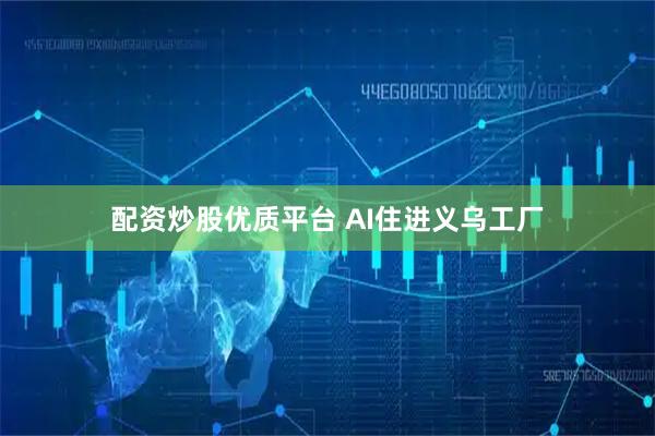 配资炒股优质平台 AI住进义乌工厂