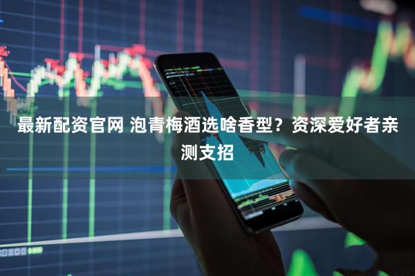 最新配资官网 泡青梅酒选啥香型？资深爱好者亲测支招