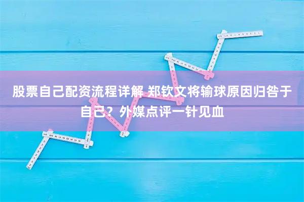 股票自己配资流程详解 郑钦文将输球原因归咎于自己？外媒点评一针见血