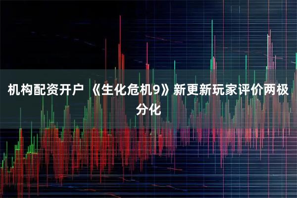 机构配资开户 《生化危机9》新更新玩家评价两极分化