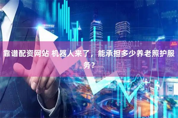 靠谱配资网站 机器人来了，能承担多少养老照护服务？