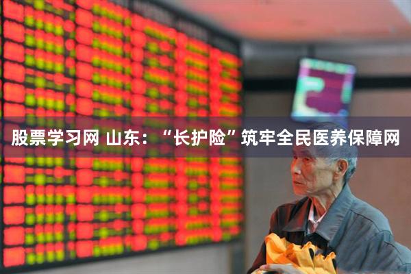 股票学习网 山东：“长护险”筑牢全民医养保障网