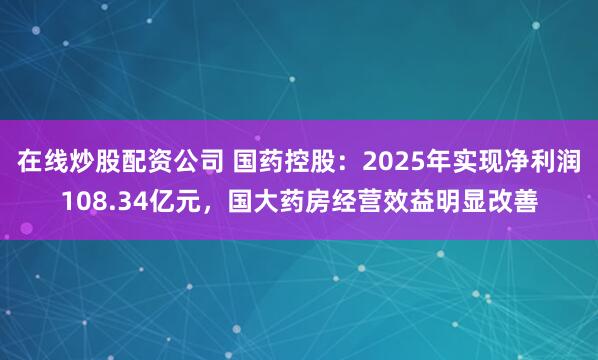 在线炒股配资公司 国药控股：2025年实现净利润108.34亿元，国大药房经营效益明显改善