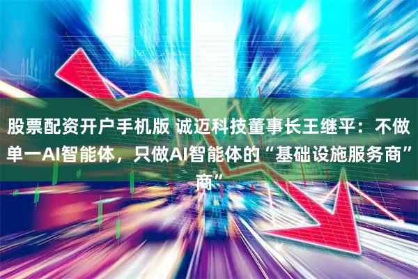 股票配资开户手机版 诚迈科技董事长王继平：不做单一AI智能体，只做AI智能体的“基础设施服务商”