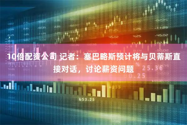 10倍配资公司 记者：塞巴略斯预计将与贝蒂斯直接对话，讨论薪资问题