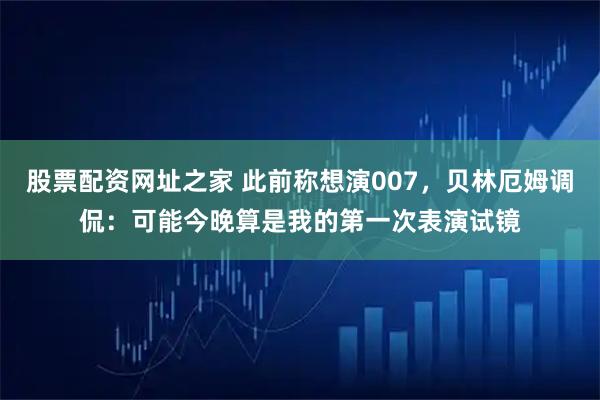 股票配资网址之家 此前称想演007，贝林厄姆调侃：可能今晚算是我的第一次表演试镜