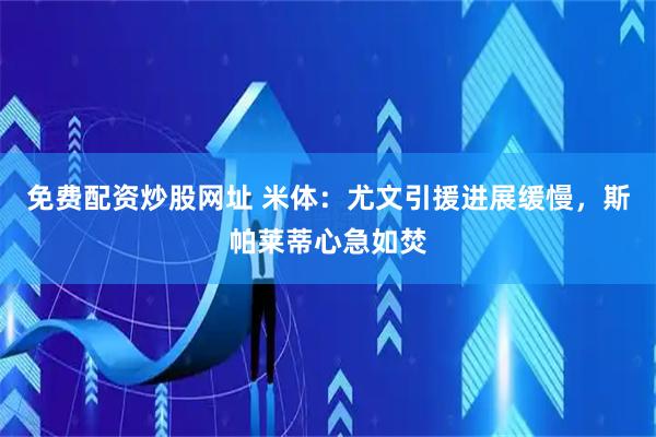 免费配资炒股网址 米体：尤文引援进展缓慢，斯帕莱蒂心急如焚