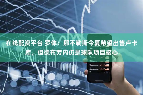在线配资平台 罗体：那不勒斯今夏希望出售卢卡库，但德布劳内仍是球队项目核心
