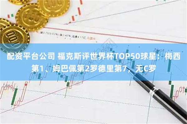 配资平台公司 福克斯评世界杯TOP50球星：梅西第1、姆巴佩第2罗德里第7，无C罗