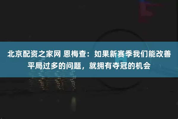 北京配资之家网 恩梅查:如果新赛季我们能改善平局过多的问题,就拥有夺冠的机会