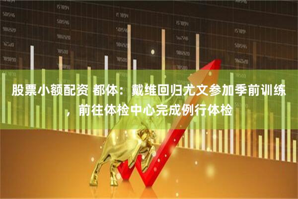 股票小额配资 都体：戴维回归尤文参加季前训练，前往体检中心完成例行体检
